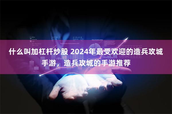 什么叫加杠杆炒股 2024年最受欢迎的造兵攻城手游，造兵攻城的手游推荐