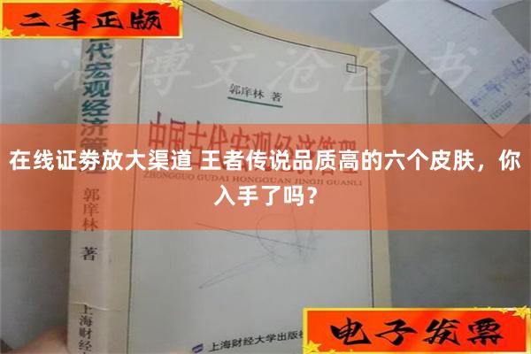 在线证劵放大渠道 王者传说品质高的六个皮肤，你入手了吗？