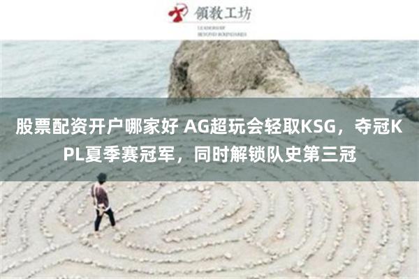 股票配资开户哪家好 AG超玩会轻取KSG，夺冠KPL夏季赛冠军，同时解锁队史第三冠