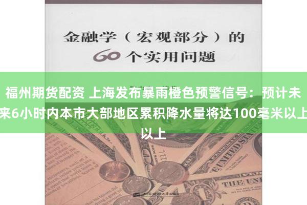 福州期货配资 上海发布暴雨橙色预警信号：预计未来6小时内本市大部地区累积降水量将达100毫米以上