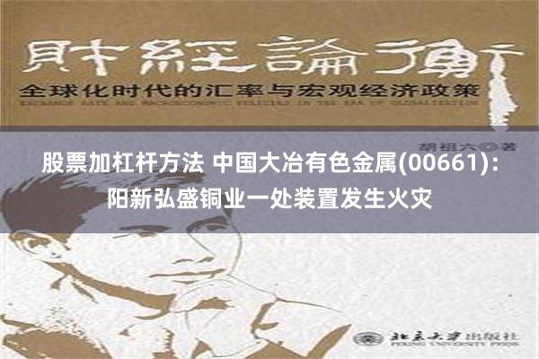 股票加杠杆方法 中国大冶有色金属(00661)：阳新弘盛铜业一处装置发生火灾