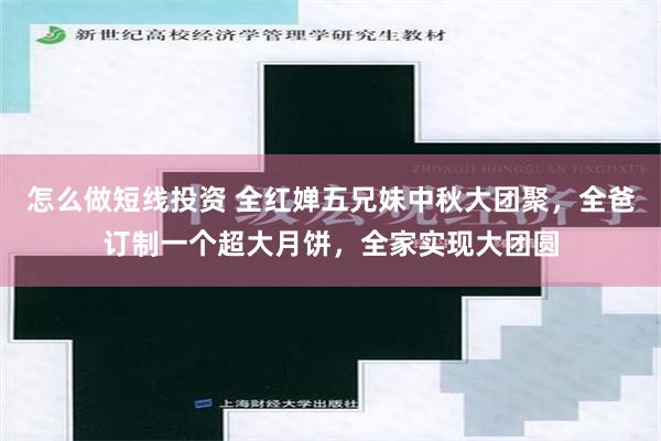 怎么做短线投资 全红婵五兄妹中秋大团聚，全爸订制一个超大月饼，全家实现大团圆