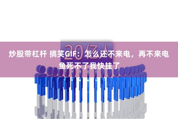 炒股带杠杆 搞笑GIF：怎么还不来电，再不来电鱼死不了我快挂了