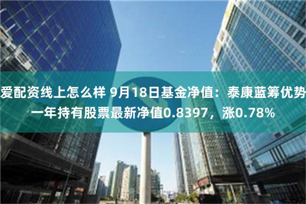 爱配资线上怎么样 9月18日基金净值：泰康蓝筹优势一年持有股票最新净值0.8397，涨0.78%