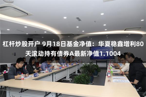 杠杆炒股开户 9月18日基金净值：华夏稳鑫增利80天滚动持有债券A最新净值1.1004