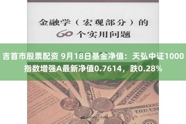 吉首市股票配资 9月18日基金净值：天弘中证1000指数增强A最新净值0.7614，跌0.28%