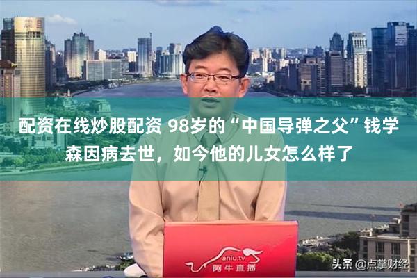 配资在线炒股配资 98岁的“中国导弹之父”钱学森因病去世，如今他的儿女怎么样了