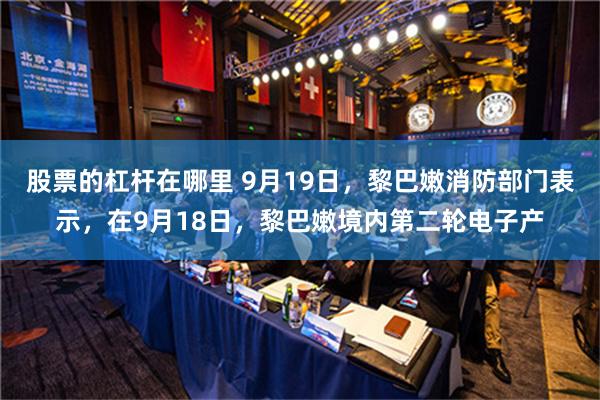 股票的杠杆在哪里 9月19日，黎巴嫩消防部门表示，在9月18日，黎巴嫩境内第二轮电子产