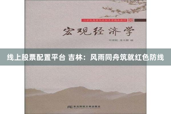 线上股票配置平台 吉林：风雨同舟筑就红色防线