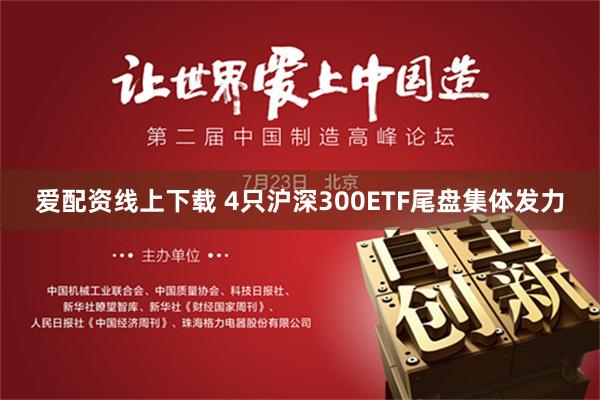 爱配资线上下载 4只沪深300ETF尾盘集体发力