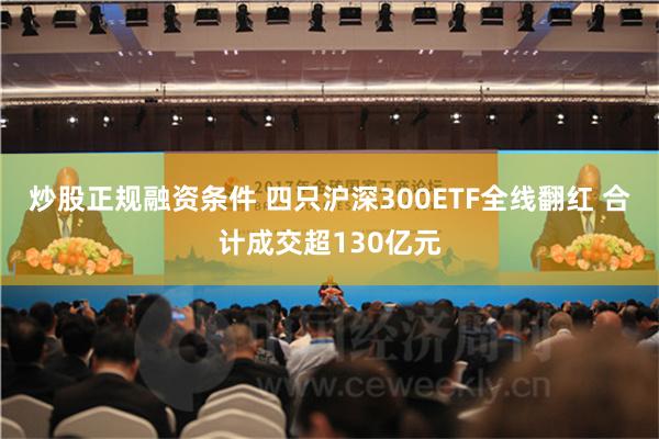 炒股正规融资条件 四只沪深300ETF全线翻红 合计成交超130亿元