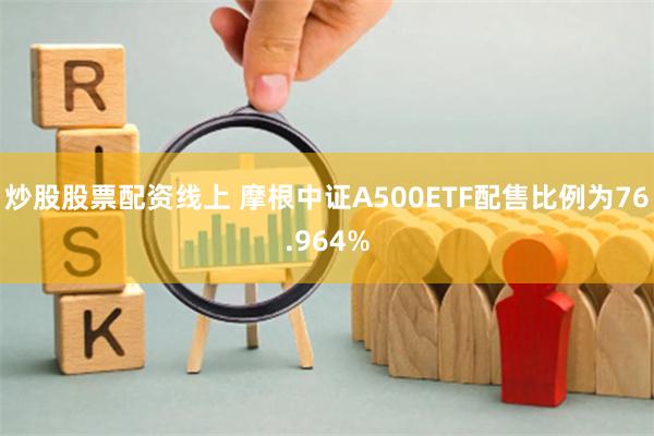 炒股股票配资线上 摩根中证A500ETF配售比例为76.964%