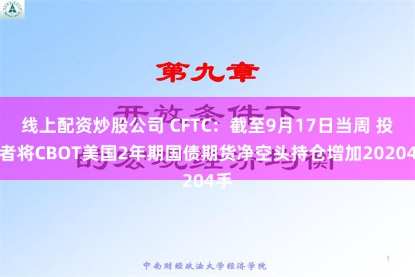 线上配资炒股公司 CFTC：截至9月17日当周 投机者将CBOT美国2年期国债期货净空头持仓增加20204手