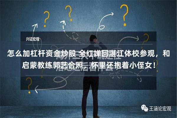 怎么加杠杆资金炒股 全红婵回湛江体校参观，和启蒙教练郭艺合照，怀里还抱着小侄女！