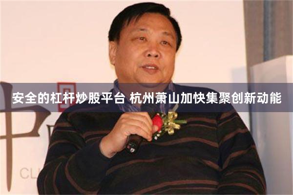 安全的杠杆炒股平台 杭州萧山加快集聚创新动能