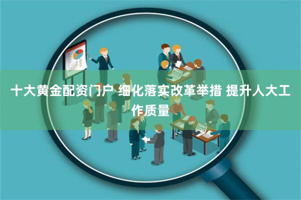 十大黄金配资门户 细化落实改革举措 提升人大工作质量