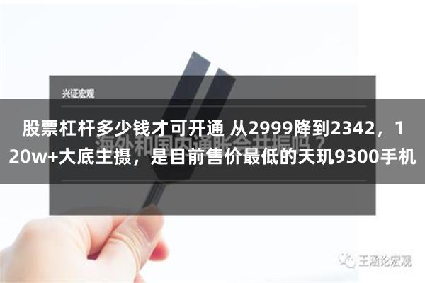 股票杠杆多少钱才可开通 从2999降到2342，120w+大底主摄，是目前售价最低的天玑9300手机