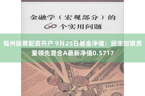 福州股票配资开户 9月25日基金净值：民生加银质量领先混合A最新净值0.5717