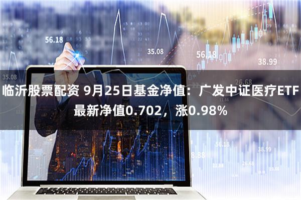 临沂股票配资 9月25日基金净值：广发中证医疗ETF最新净值0.702，涨0.98%