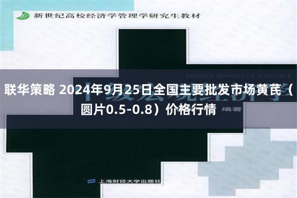 联华策略 2024年9月25日全国主要批发市场黄芪（圆片0.5-0.8）价格行情