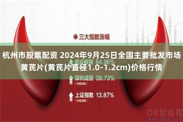 杭州市股票配资 2024年9月25日全国主要批发市场黄芪片(黄芪片直径1.0-1.2cm)价格行情