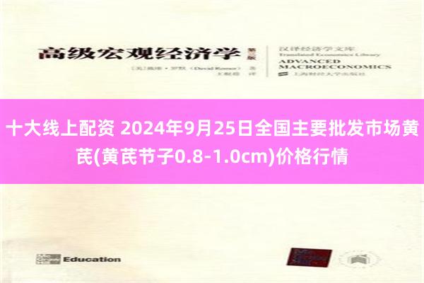 十大线上配资 2024年9月25日全国主要批发市场黄芪(黄芪节子0.8-1.0cm)价格行情