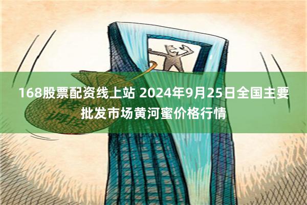 168股票配资线上站 2024年9月25日全国主要批发市场黄河蜜价格行情