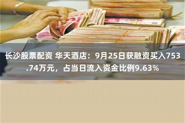 长沙股票配资 华天酒店：9月25日获融资买入753.74万元，占当日流入资金比例9.63%