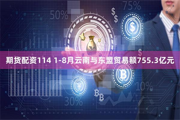 期货配资114 1-8月云南与东盟贸易额755.3亿元