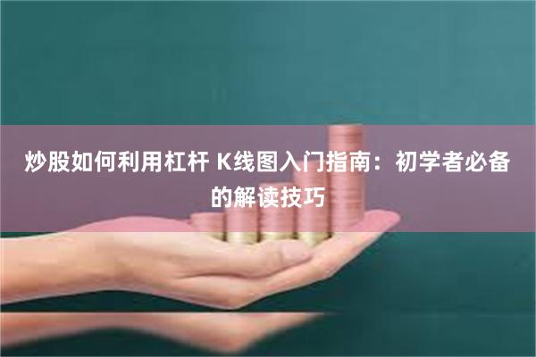 炒股如何利用杠杆 K线图入门指南：初学者必备的解读技巧