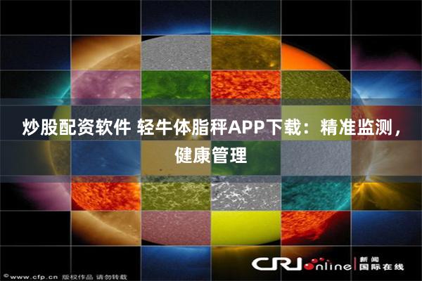 炒股配资软件 轻牛体脂秤APP下载：精准监测，健康管理