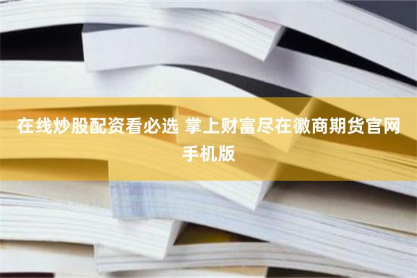 在线炒股配资看必选 掌上财富尽在徽商期货官网手机版