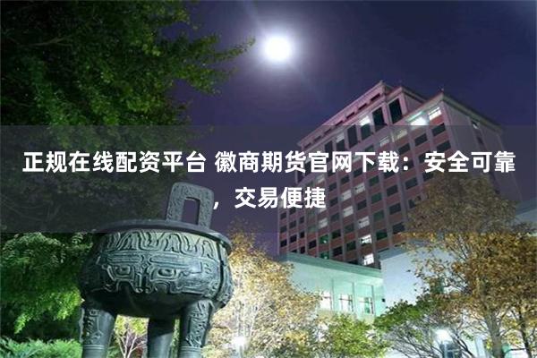 正规在线配资平台 徽商期货官网下载：安全可靠，交易便捷