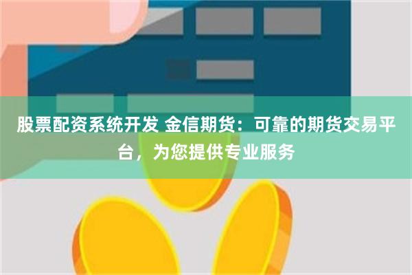 股票配资系统开发 金信期货：可靠的期货交易平台，为您提供专业服务