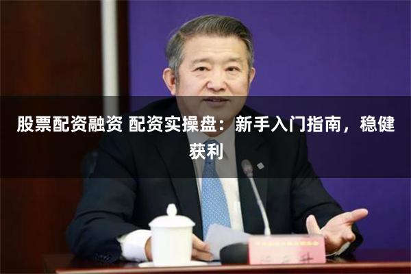 股票配资融资 配资实操盘：新手入门指南，稳健获利