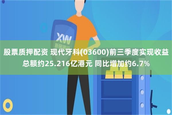 股票质押配资 现代牙科(03600)前三季度实现收益总额约25.216亿港元 同比增加约6.7%