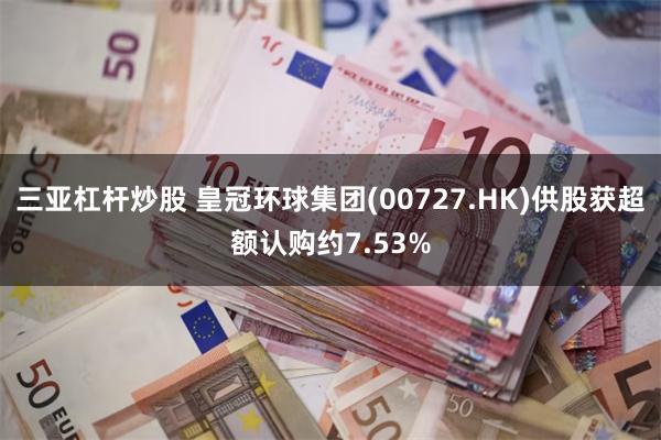 三亚杠杆炒股 皇冠环球集团(00727.HK)供股获超额认购约7.53%