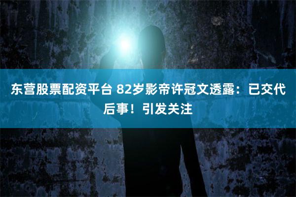 东营股票配资平台 82岁影帝许冠文透露：已交代后事！引发关注