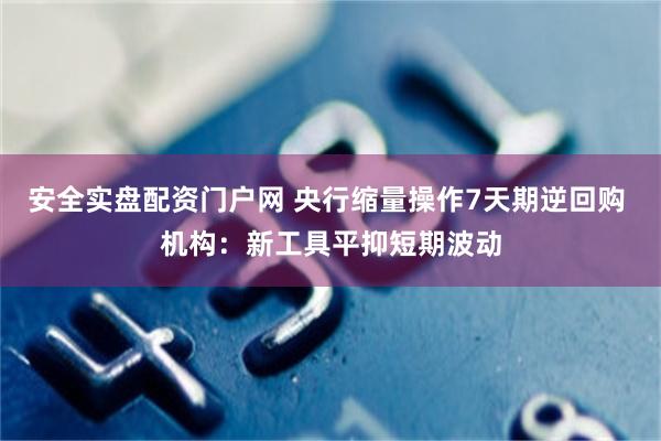 安全实盘配资门户网 央行缩量操作7天期逆回购 机构：新工具平抑短期波动