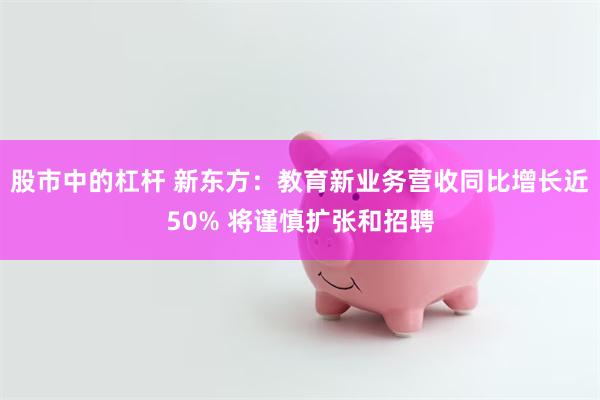 股市中的杠杆 新东方：教育新业务营收同比增长近50% 将谨慎扩张和招聘