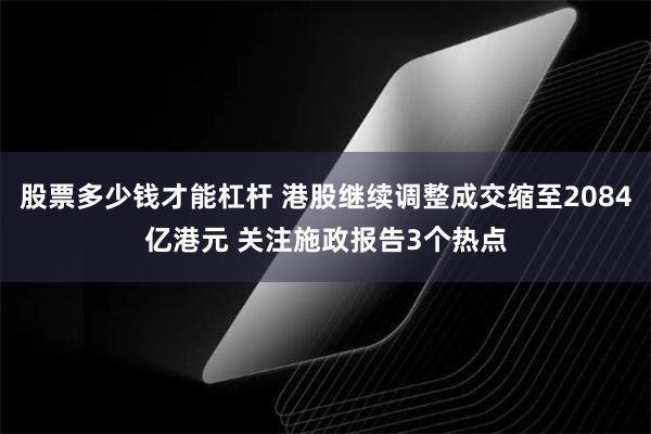 股票多少钱才能杠杆 港股继续调整成交缩至2084亿港元 关注施政报告3个热点