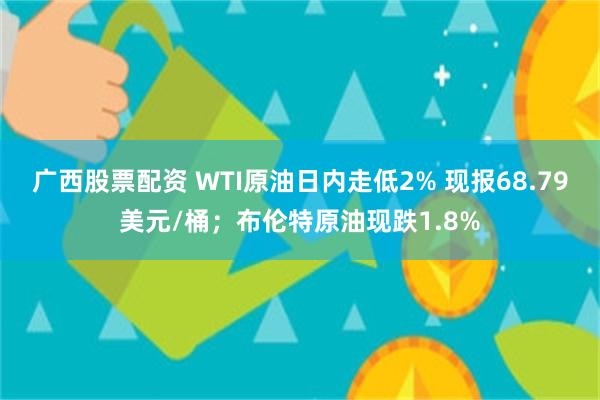 广西股票配资 WTI原油日内走低2% 现报68.79美元/桶；布伦特原油现跌1.8%