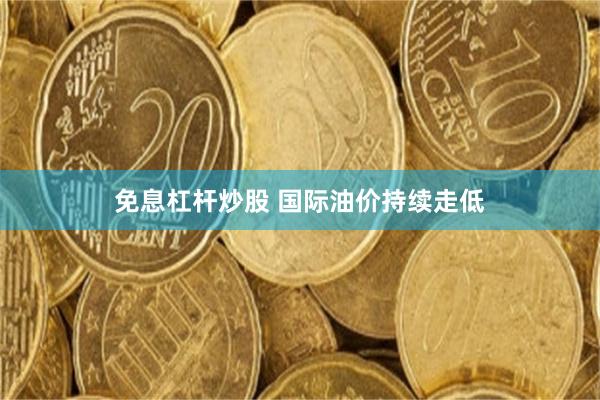 免息杠杆炒股 国际油价持续走低