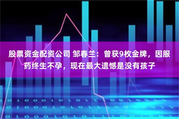 股票资金配资公司 邹春兰：曾获9枚金牌，因服药终生不孕，现在最大遗憾是没有孩子