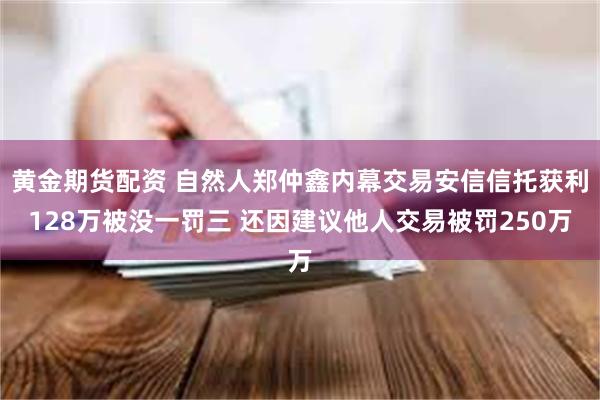 黄金期货配资 自然人郑仲鑫内幕交易安信信托获利128万被没一罚三 还因建议他人交易被罚250万