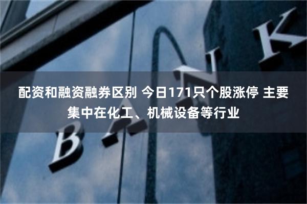 配资和融资融券区别 今日171只个股涨停 主要集中在化工、机械设备等行业