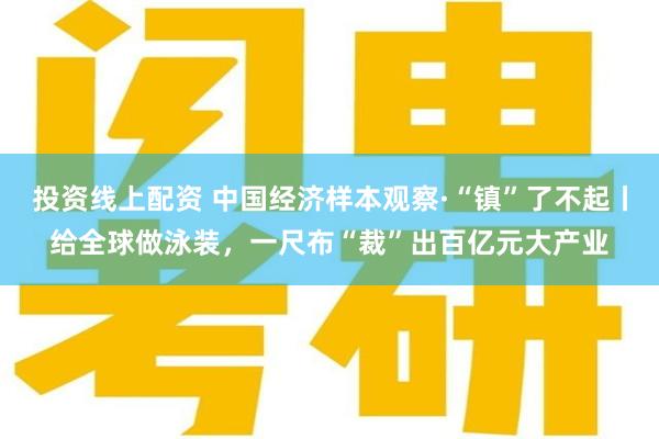 投资线上配资 中国经济样本观察·“镇”了不起丨给全球做泳装，一尺布“裁”出百亿元大产业