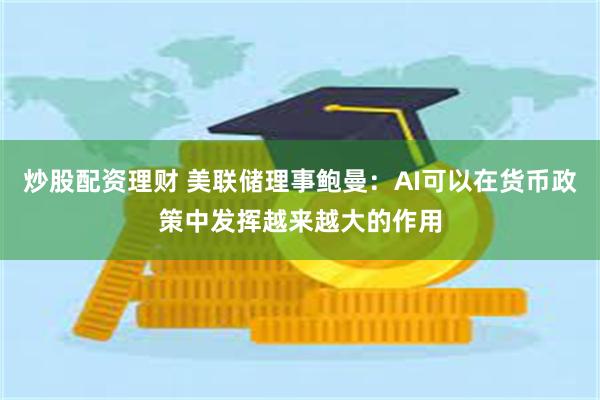 炒股配资理财 美联储理事鲍曼：AI可以在货币政策中发挥越来越大的作用