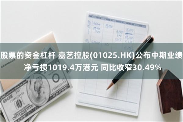 股票的资金杠杆 嘉艺控股(01025.HK)公布中期业绩 净亏损1019.4万港元 同比收窄30.49%