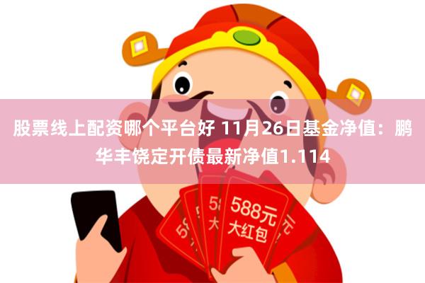 股票线上配资哪个平台好 11月26日基金净值：鹏华丰饶定开债最新净值1.114